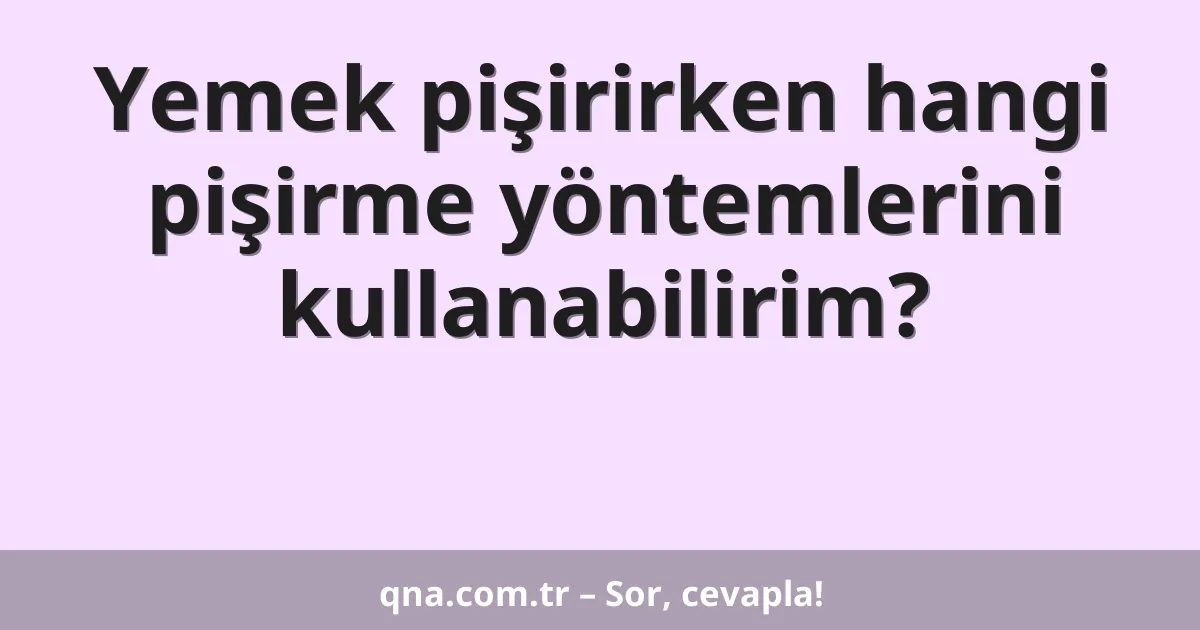 Yemek pişirirken hangi pişirme yöntemlerini kullanabilirim?