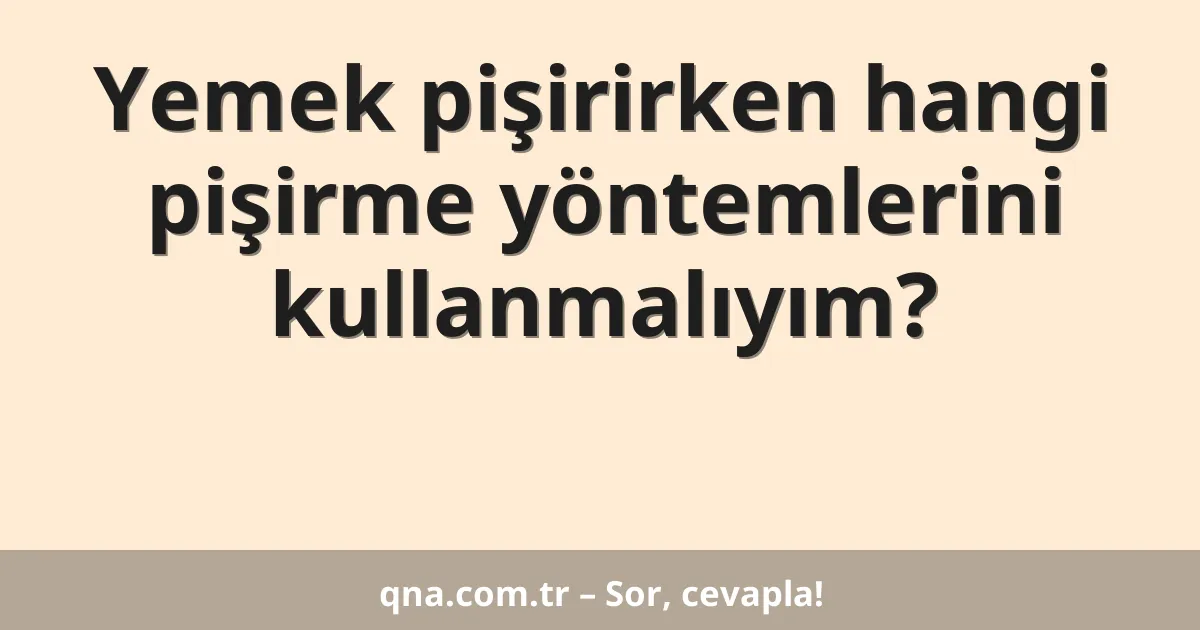 Yemek pişirirken hangi pişirme yöntemlerini kullanmalıyım?