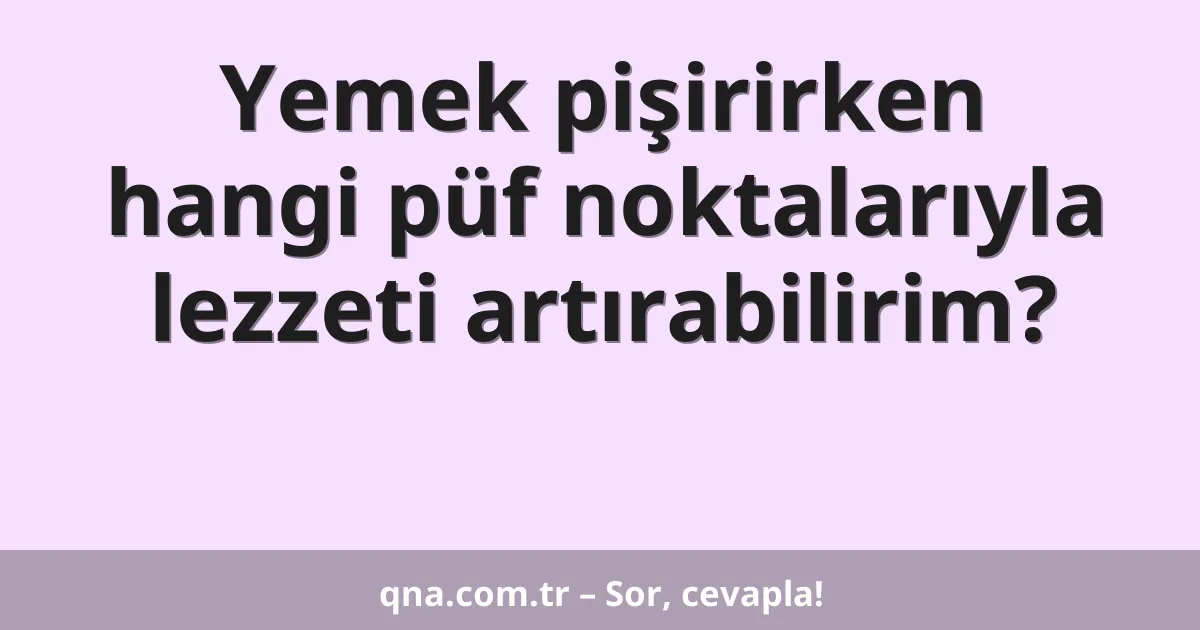 Yemek pişirirken hangi püf noktalarıyla lezzeti artırabilirim?
