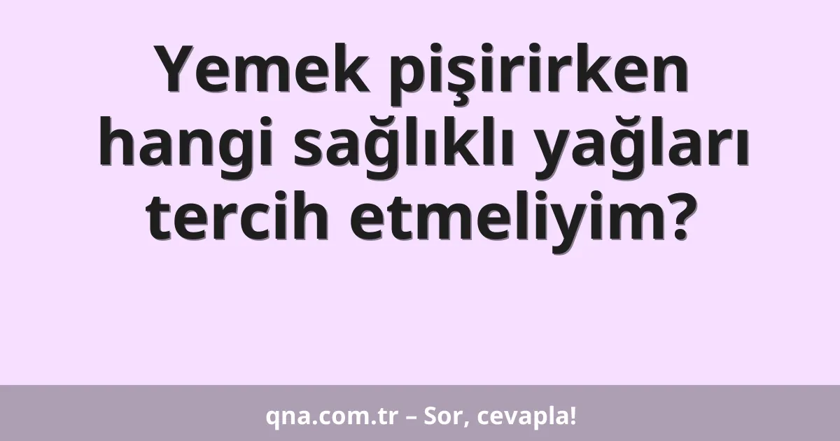 Yemek pişirirken hangi sağlıklı yağları tercih etmeliyim?