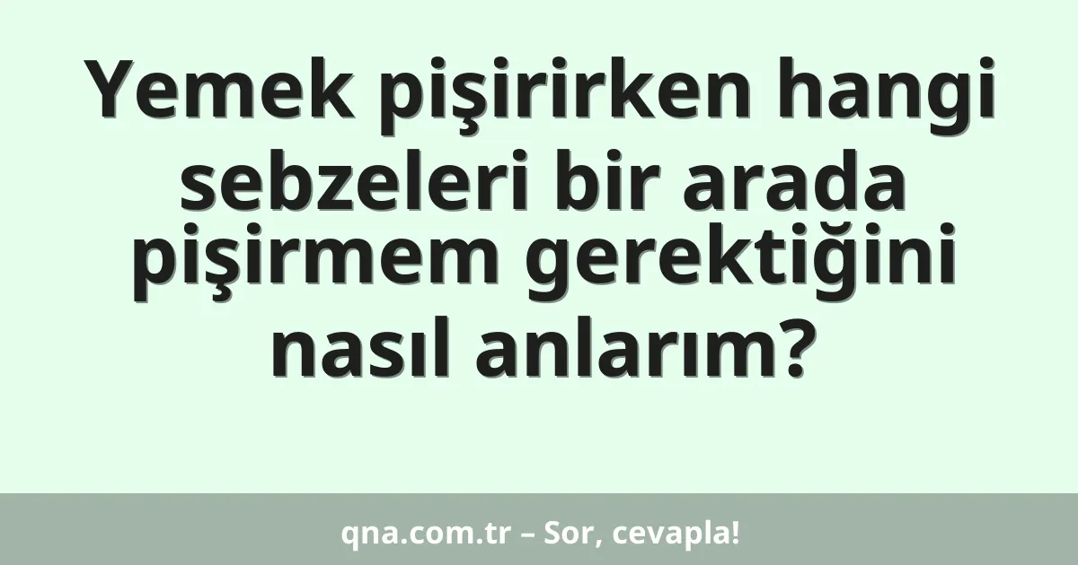 Yemek pişirirken hangi sebzeleri bir arada pişirmem gerektiğini nasıl anlarım?