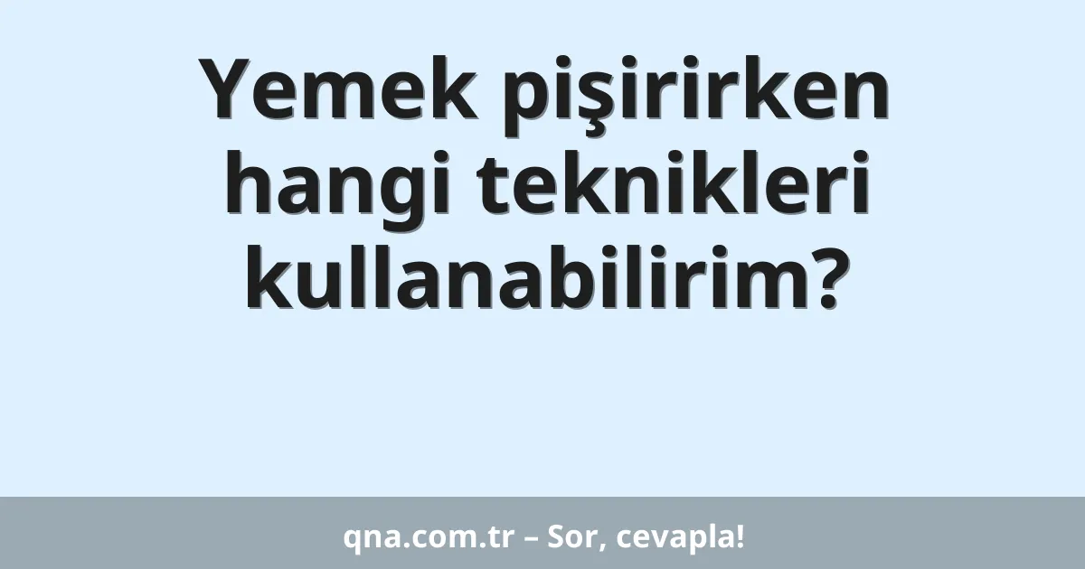 Yemek pişirirken hangi teknikleri kullanabilirim?