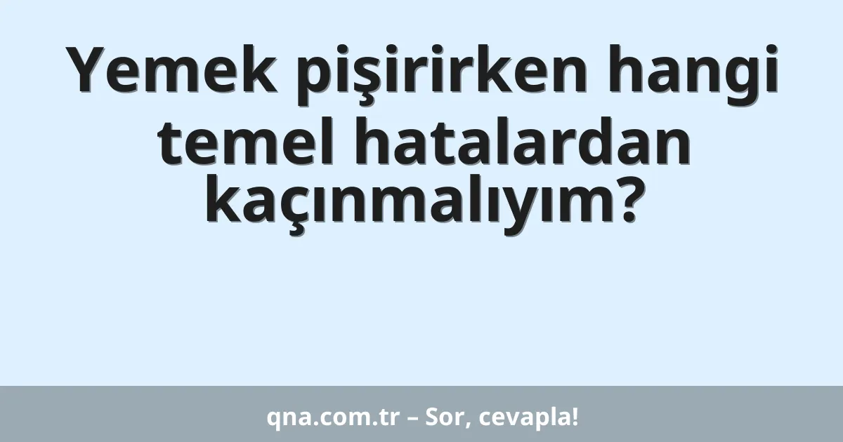 Yemek pişirirken hangi temel hatalardan kaçınmalıyım?