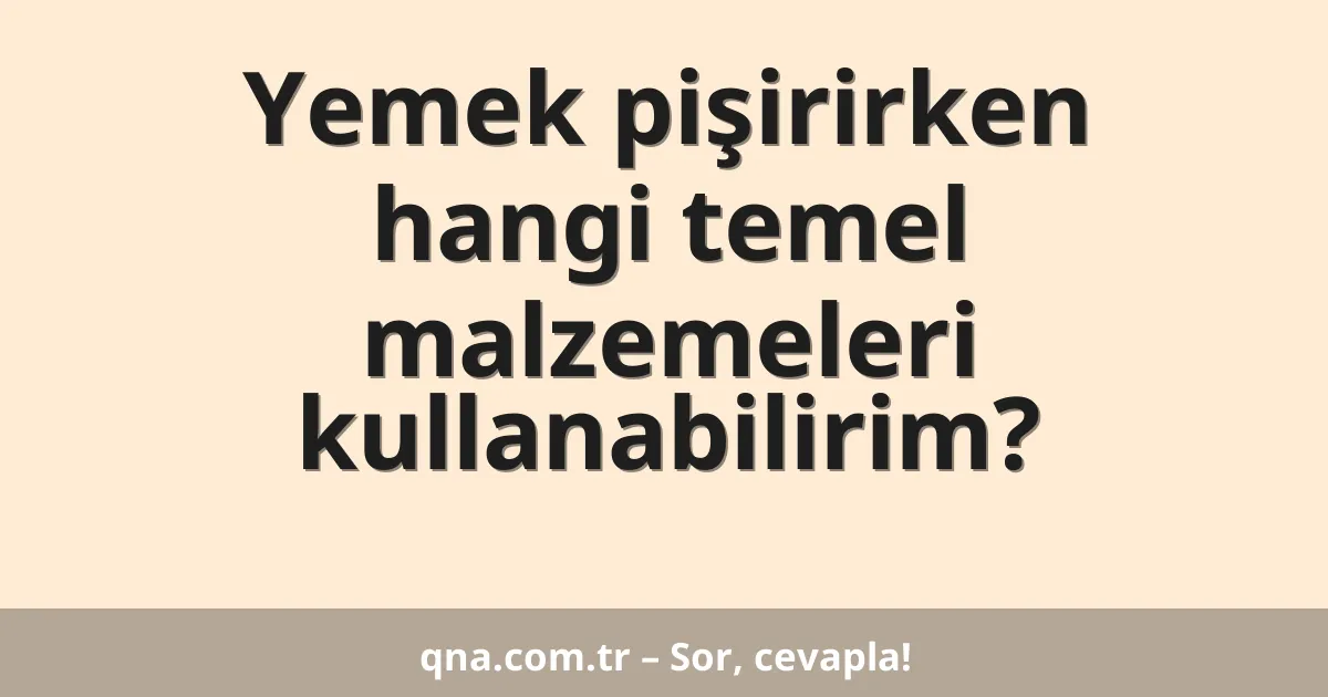 Yemek pişirirken hangi temel malzemeleri kullanabilirim?