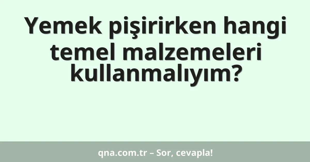 Yemek pişirirken hangi temel malzemeleri kullanmalıyım?