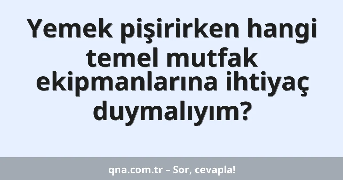 Yemek pişirirken hangi temel mutfak ekipmanlarına ihtiyaç duymalıyım?