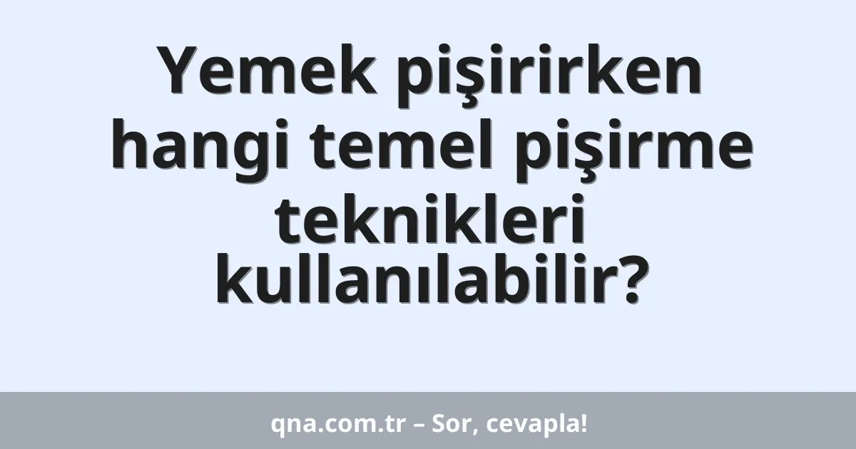 Yemek pişirirken hangi temel pişirme teknikleri kullanılabilir?