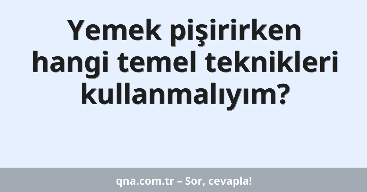Yemek pişirirken hangi temel teknikleri kullanmalıyım?