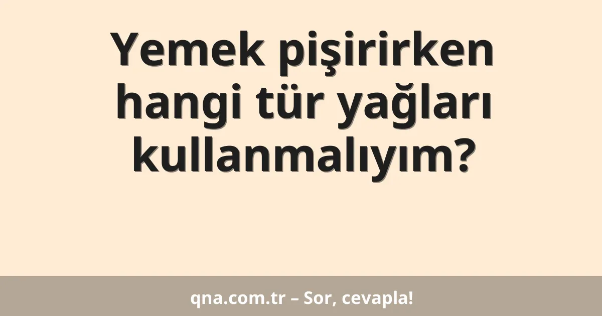 Yemek pişirirken hangi tür yağları kullanmalıyım?