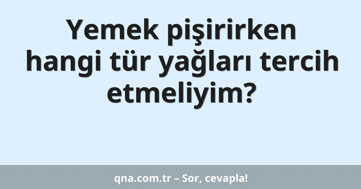 Yemek pişirirken hangi tür yağları tercih etmeliyim?