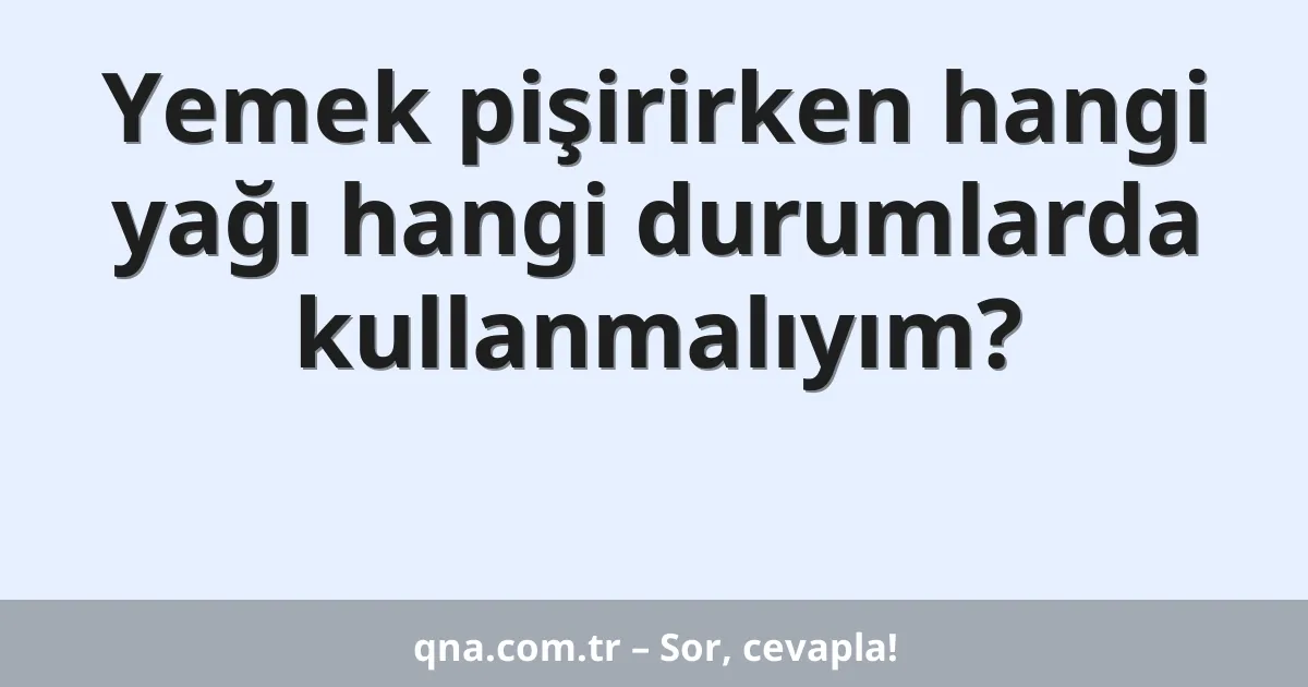 Yemek pişirirken hangi yağı hangi durumlarda kullanmalıyım?