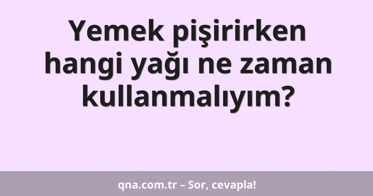 Yemek pişirirken hangi yağı ne zaman kullanmalıyım?