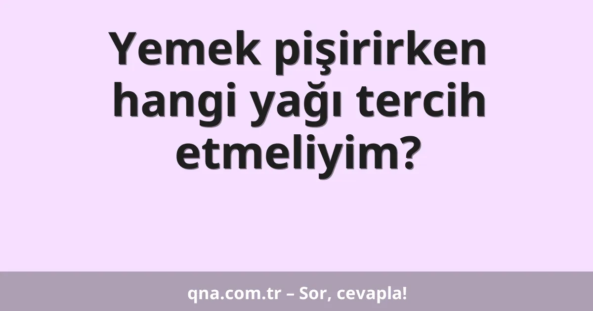 Yemek pişirirken hangi yağı tercih etmeliyim?
