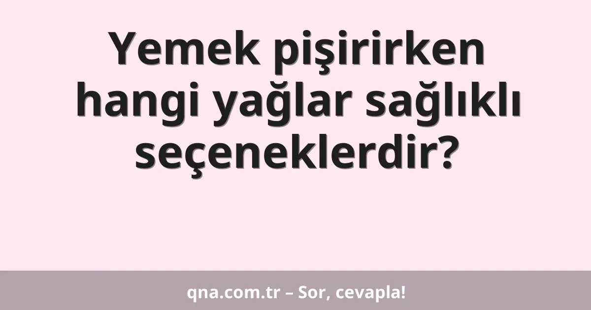 Yemek pişirirken hangi yağlar sağlıklı seçeneklerdir?