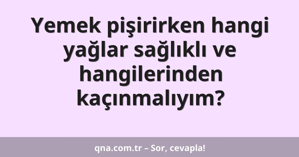 Yemek pişirirken hangi yağlar sağlıklı ve hangilerinden kaçınmalıyım?
