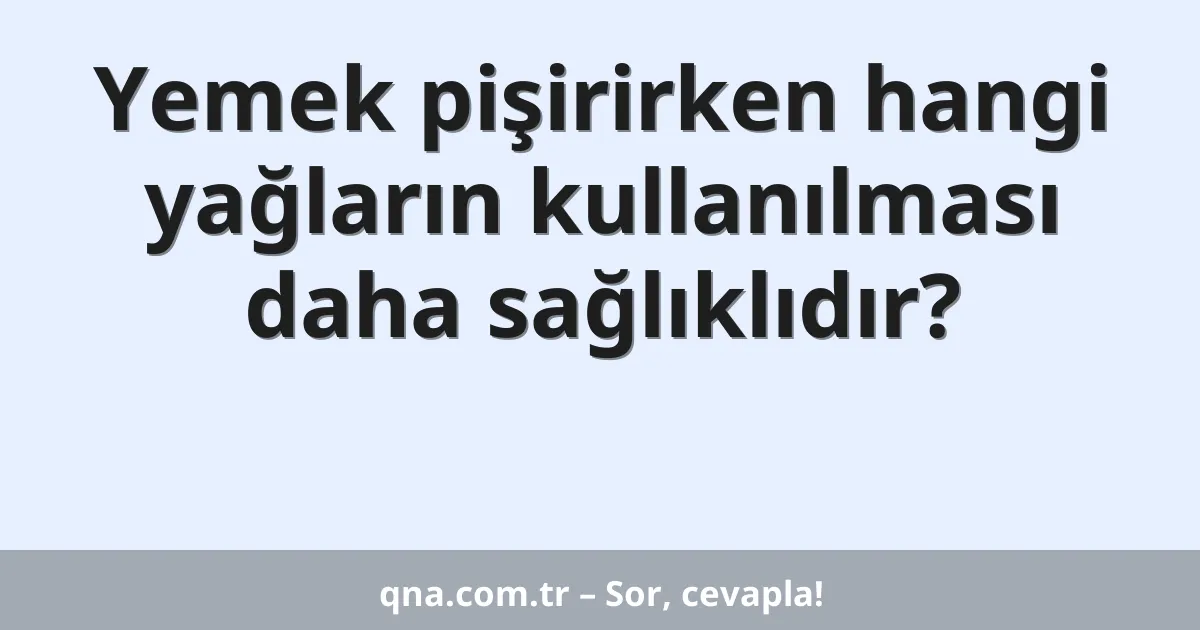Yemek pişirirken hangi yağların kullanılması daha sağlıklıdır?