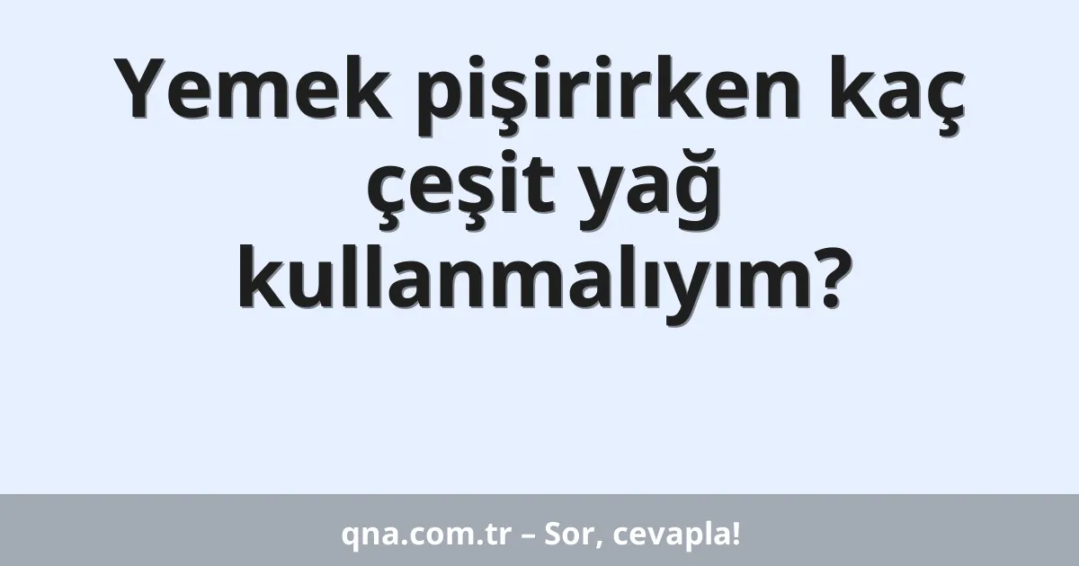 Yemek pişirirken kaç çeşit yağ kullanmalıyım?