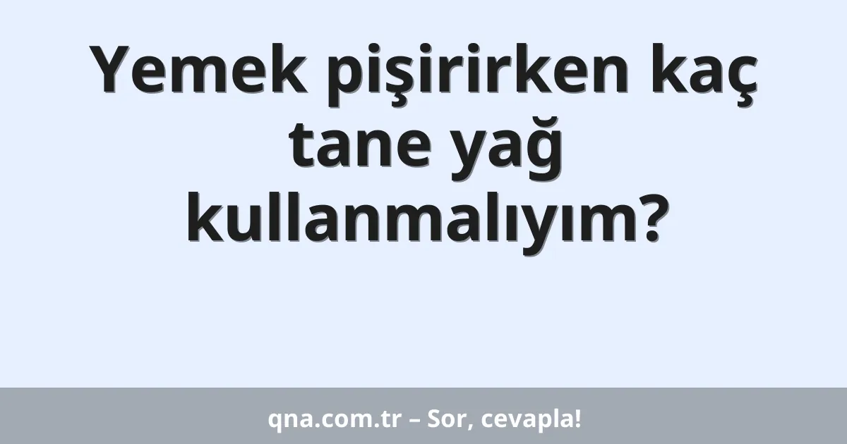 Yemek pişirirken kaç tane yağ kullanmalıyım?