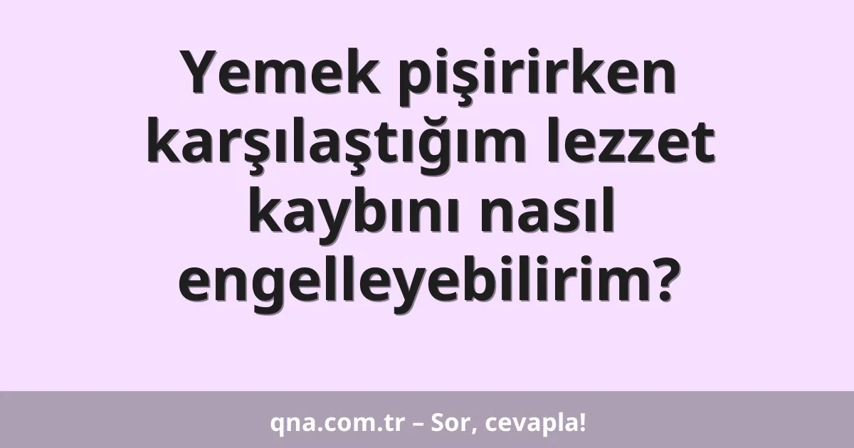 Yemek pişirirken karşılaştığım lezzet kaybını nasıl engelleyebilirim?