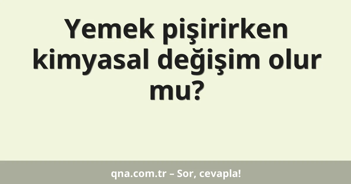 Yemek pişirirken kimyasal değişim olur mu?