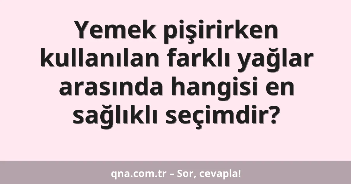Yemek pişirirken kullanılan farklı yağlar arasında hangisi en sağlıklı seçimdir?