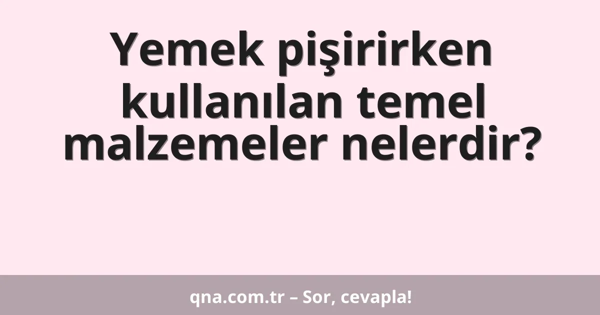 Yemek pişirirken kullanılan temel malzemeler nelerdir?