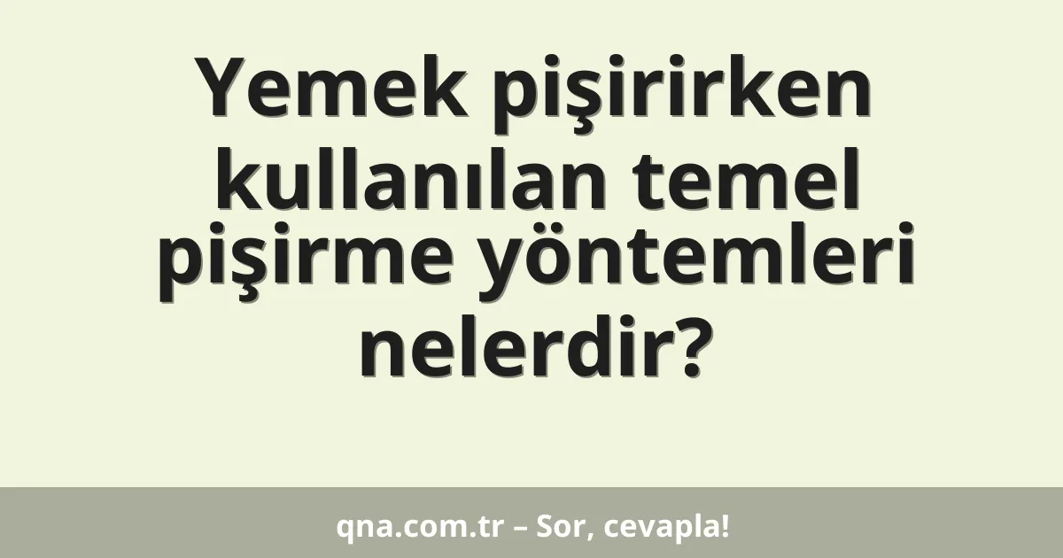 Yemek pişirirken kullanılan temel pişirme yöntemleri nelerdir?