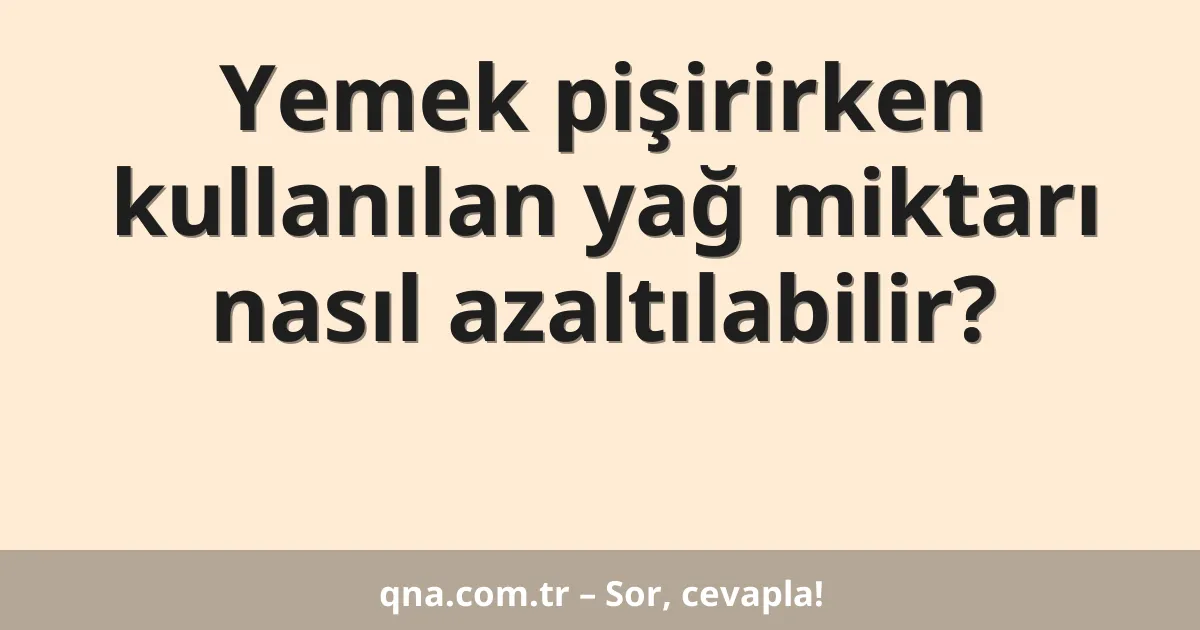 Yemek pişirirken kullanılan yağ miktarı nasıl azaltılabilir?