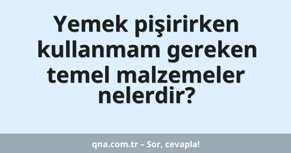 Yemek pişirirken kullanmam gereken temel malzemeler nelerdir?