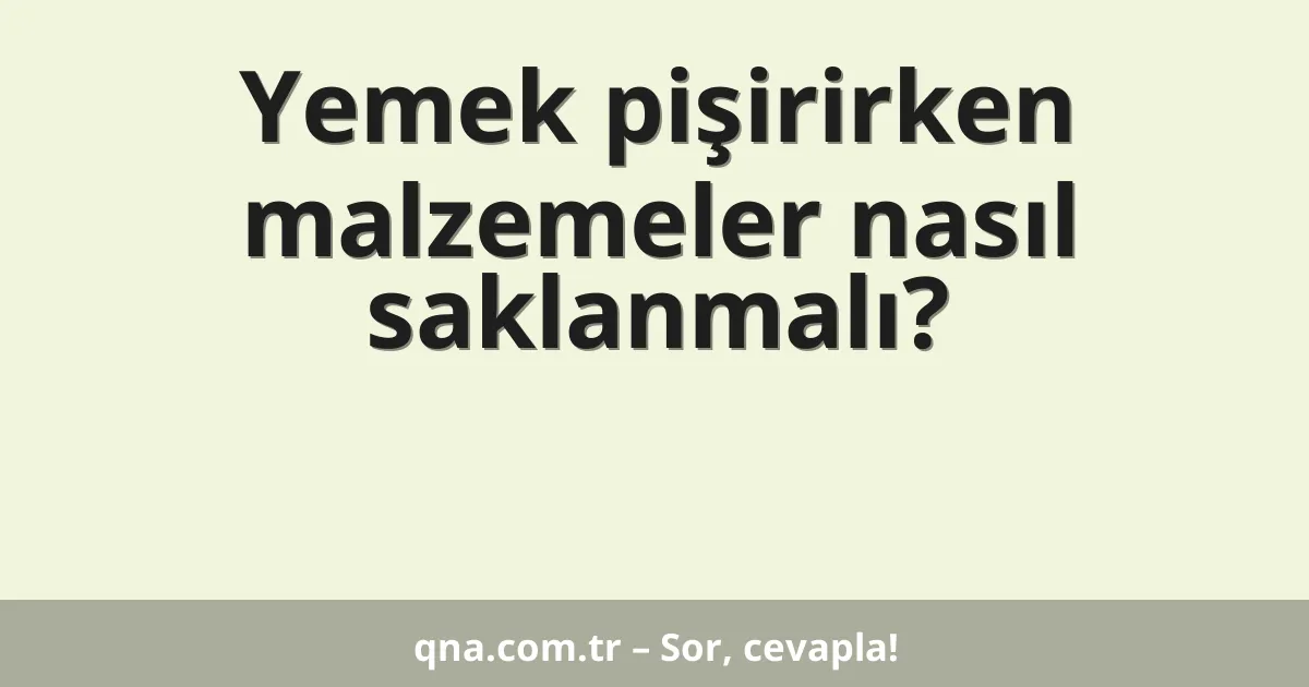 Yemek pişirirken malzemeler nasıl saklanmalı?