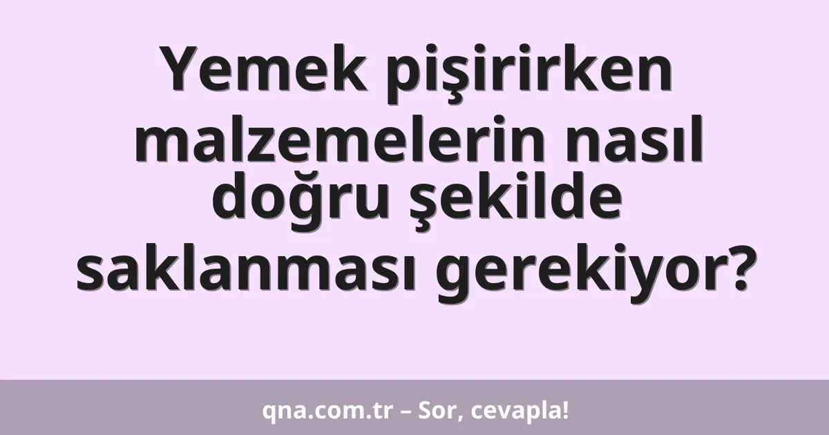 Yemek pişirirken malzemelerin nasıl doğru şekilde saklanması gerekiyor?
