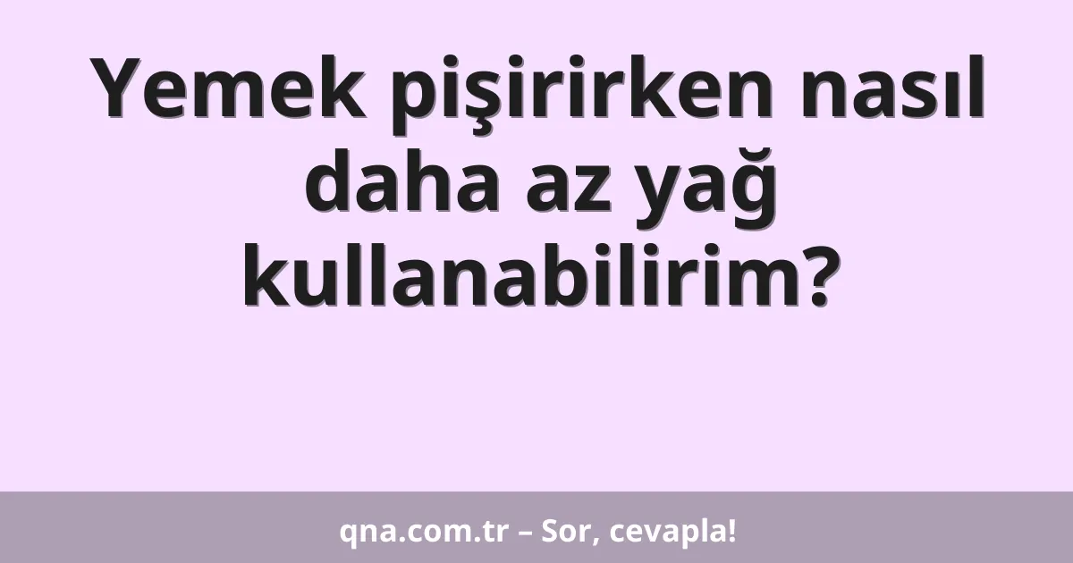 Yemek pişirirken nasıl daha az yağ kullanabilirim?