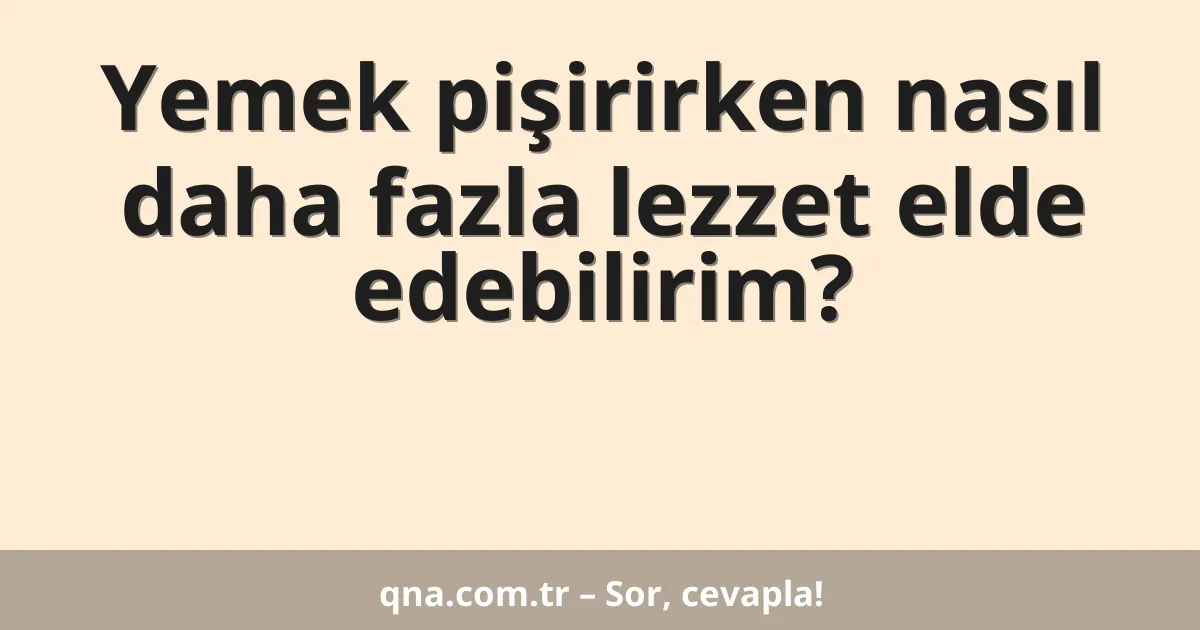 Yemek pişirirken nasıl daha fazla lezzet elde edebilirim?