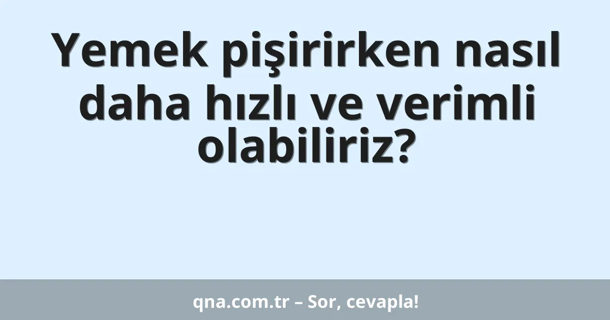 Yemek pişirirken nasıl daha hızlı ve verimli olabiliriz?