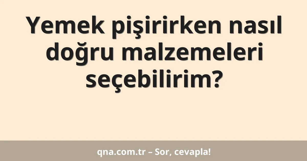 Yemek pişirirken nasıl doğru malzemeleri seçebilirim?