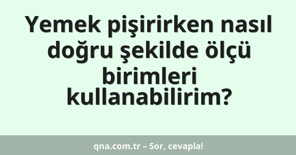 Yemek pişirirken nasıl doğru şekilde ölçü birimleri kullanabilirim?