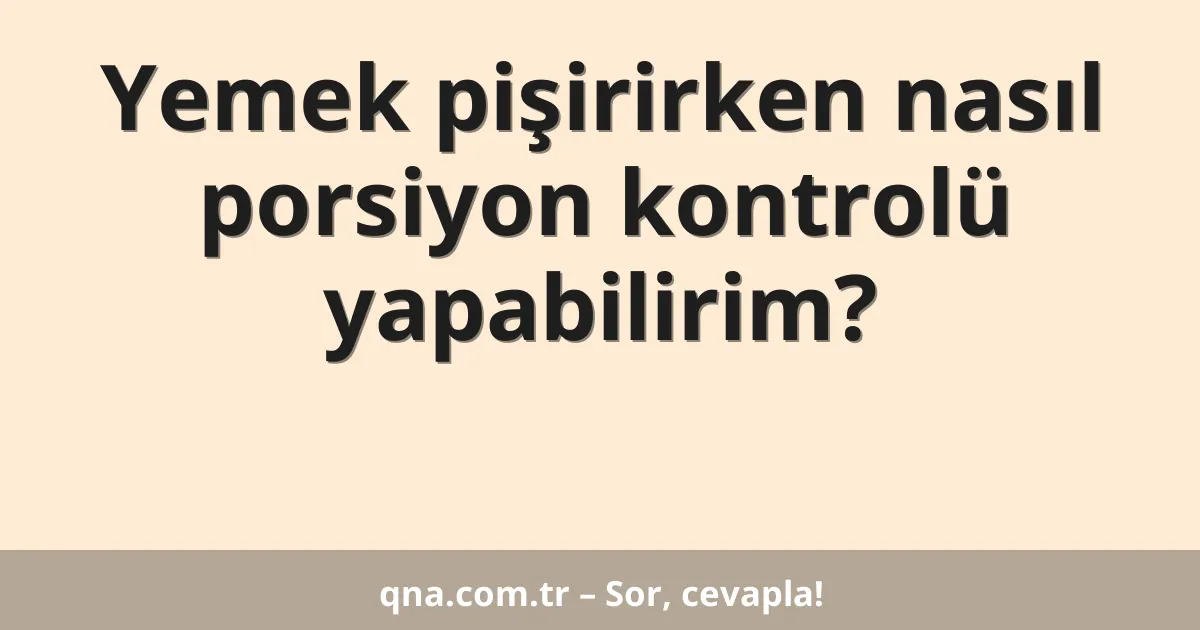 Yemek pişirirken nasıl porsiyon kontrolü yapabilirim?