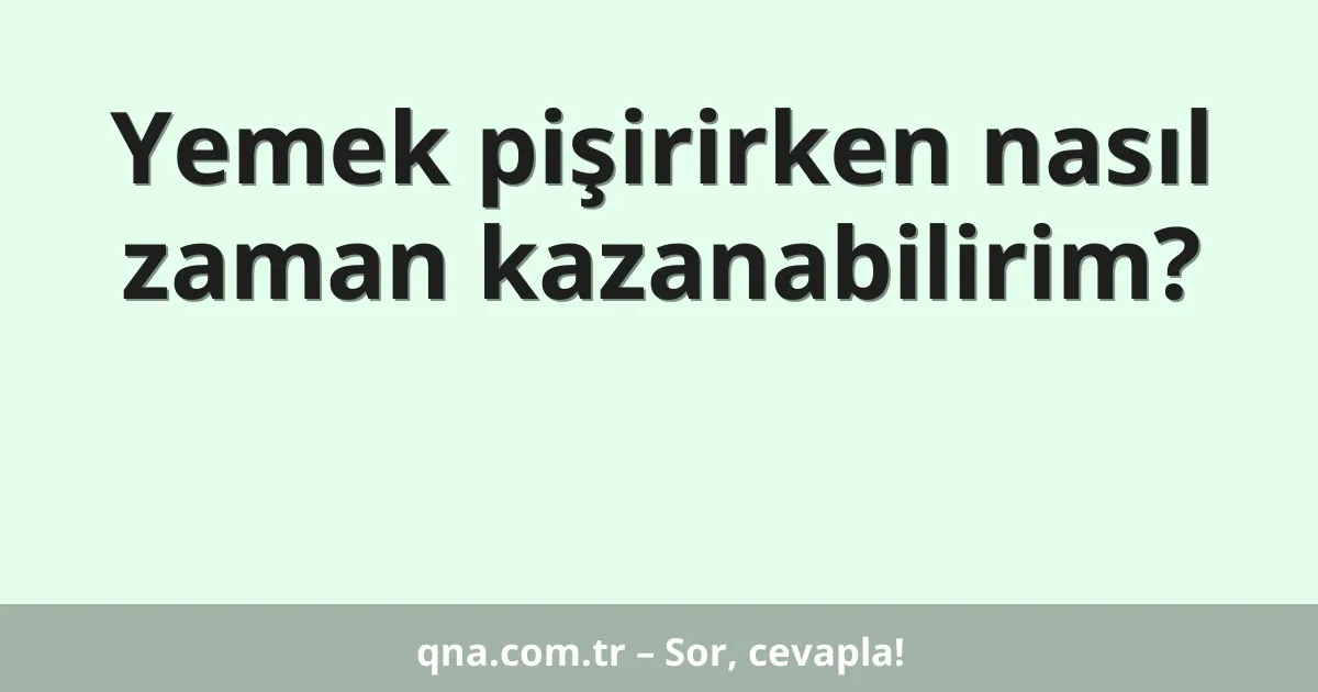 Yemek pişirirken nasıl zaman kazanabilirim?