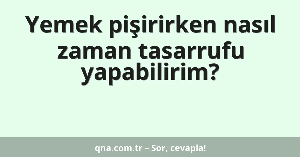 Yemek pişirirken nasıl zaman tasarrufu yapabilirim?