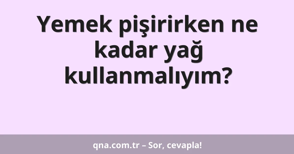 Yemek pişirirken ne kadar yağ kullanmalıyım?