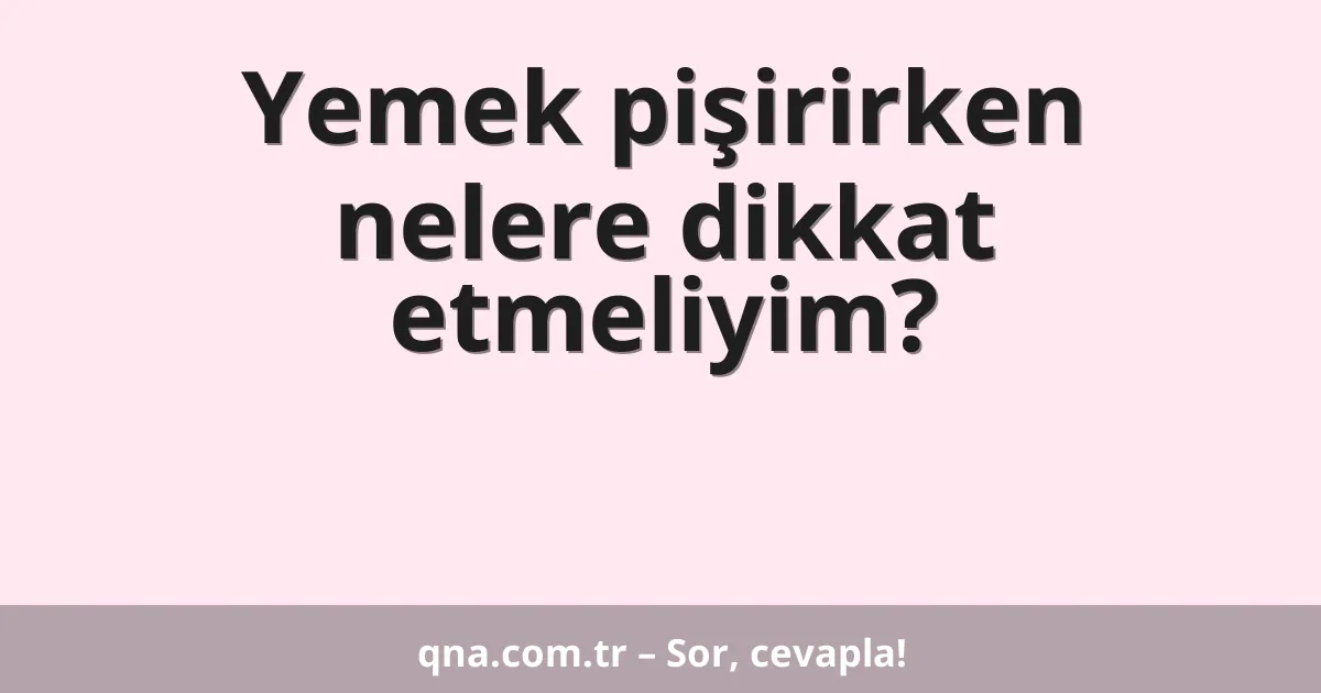 Yemek pişirirken nelere dikkat etmeliyim?
