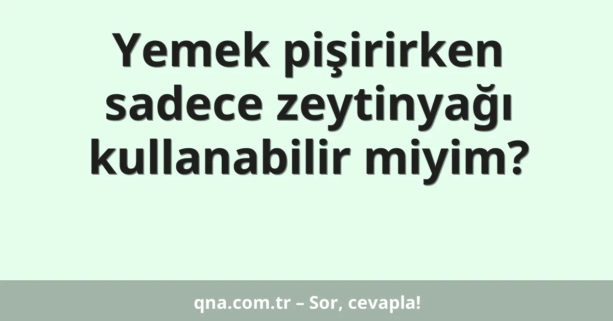 Yemek pişirirken sadece zeytinyağı kullanabilir miyim?