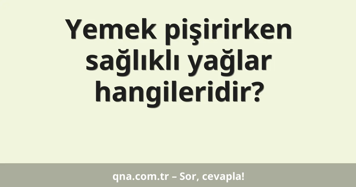 Yemek pişirirken sağlıklı yağlar hangileridir?