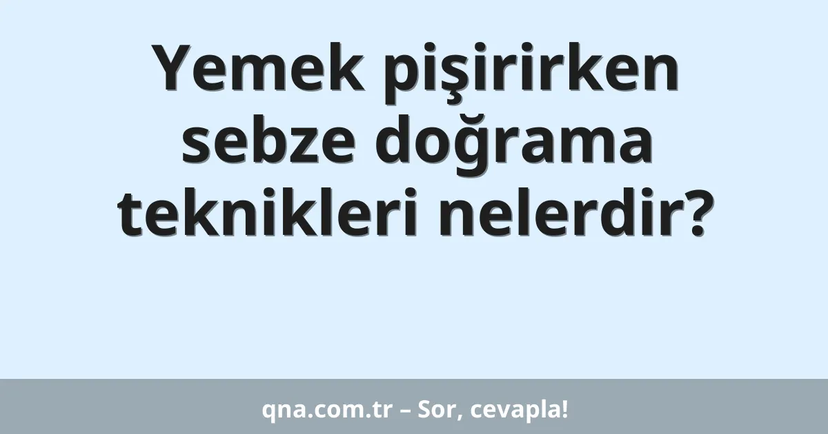 Yemek pişirirken sebze doğrama teknikleri nelerdir?