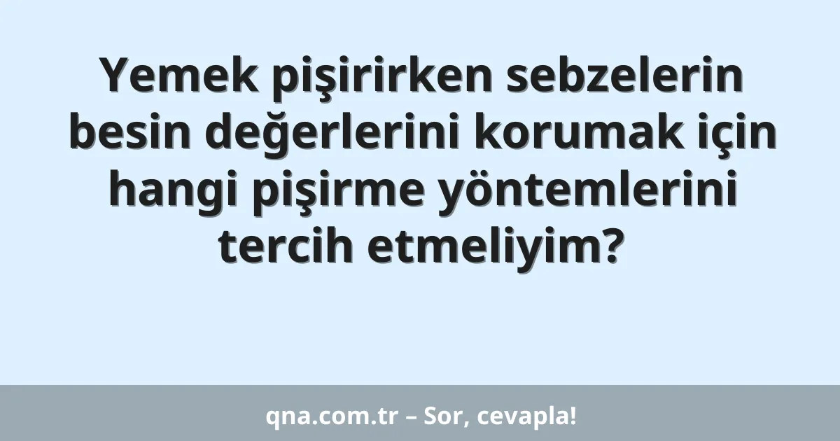 Yemek pişirirken sebzelerin besin değerlerini korumak için hangi pişirme yöntemlerini tercih etmeliyim?