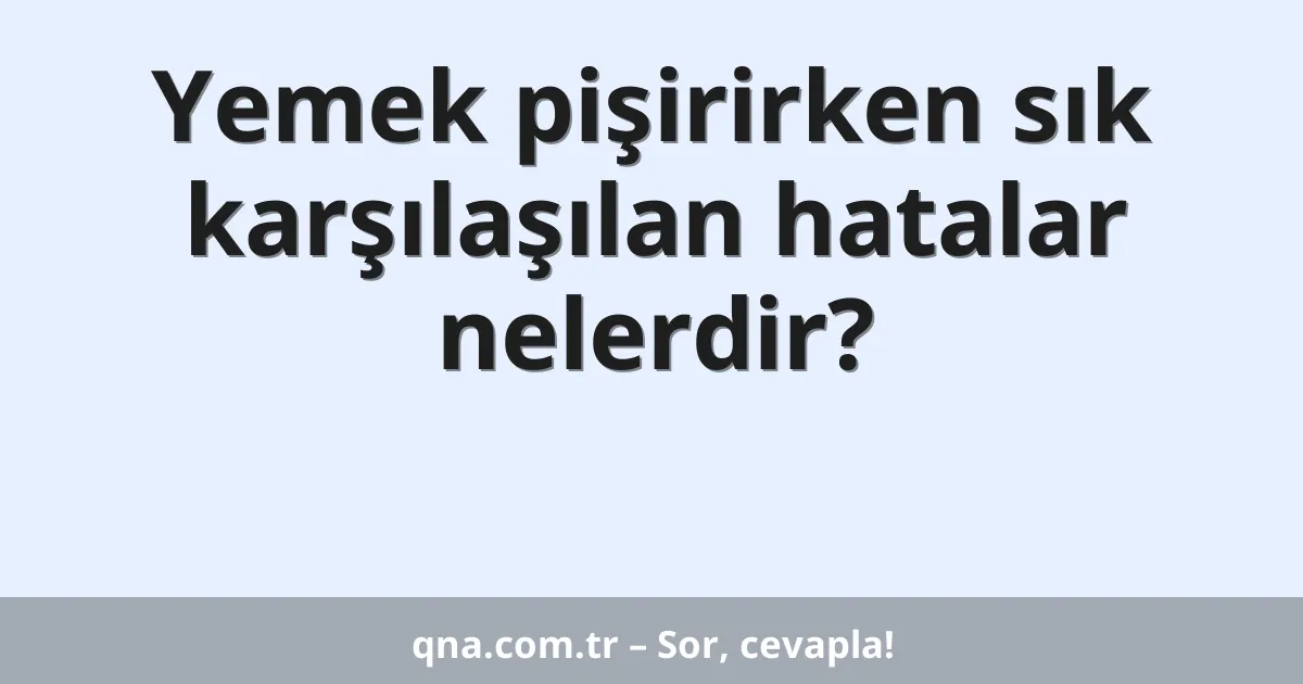 Yemek pişirirken sık karşılaşılan hatalar nelerdir?