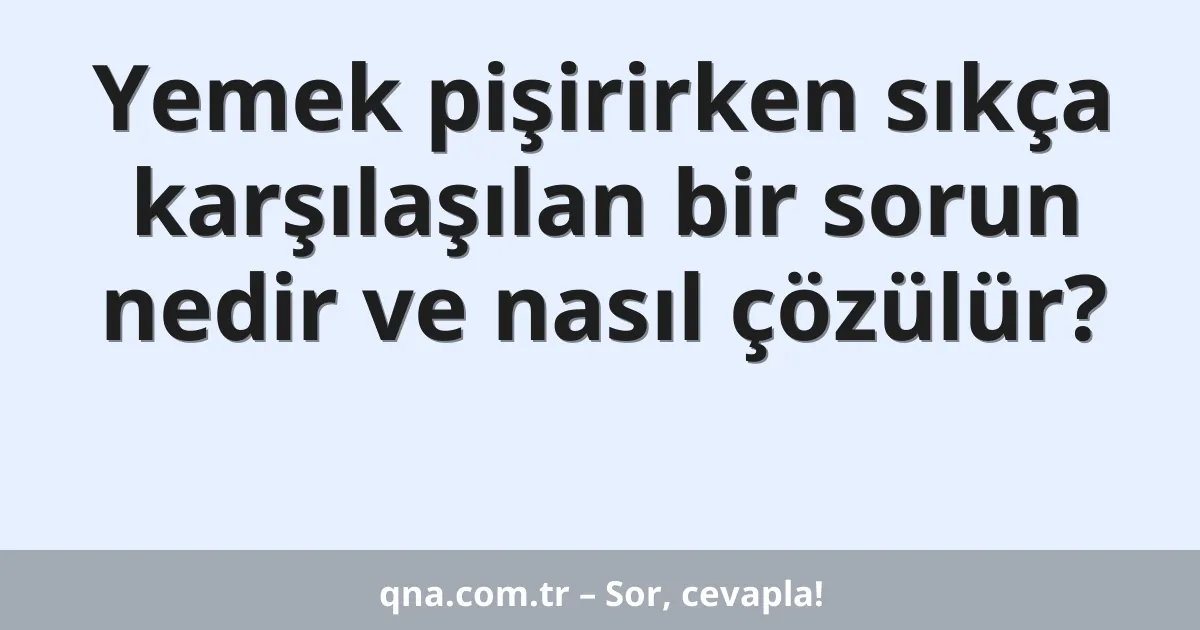 Yemek pişirirken sıkça karşılaşılan bir sorun nedir ve nasıl çözülür?