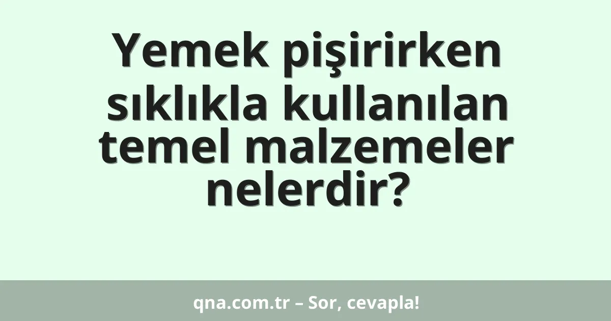 Yemek pişirirken sıklıkla kullanılan temel malzemeler nelerdir?