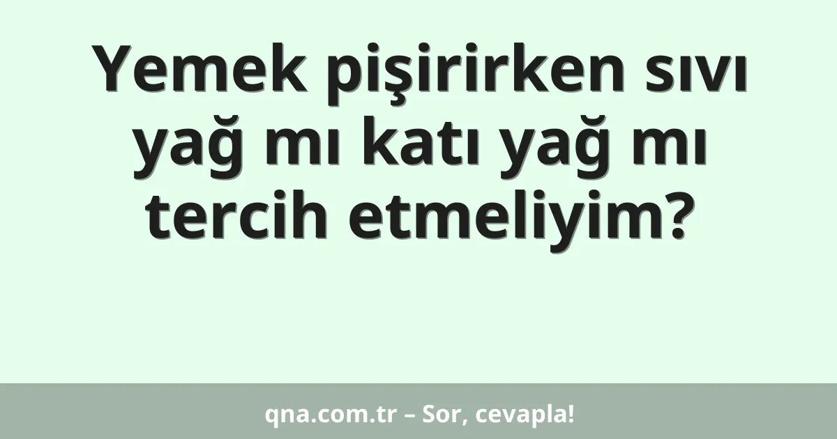 Yemek pişirirken sıvı yağ mı katı yağ mı tercih etmeliyim?
