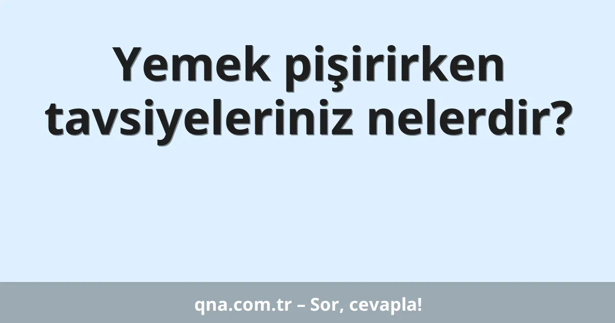 Yemek pişirirken tavsiyeleriniz nelerdir?